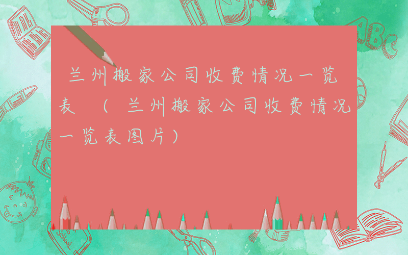 兰州搬家公司收费情况一览表 (兰州搬家公司收费情况一览表图片)